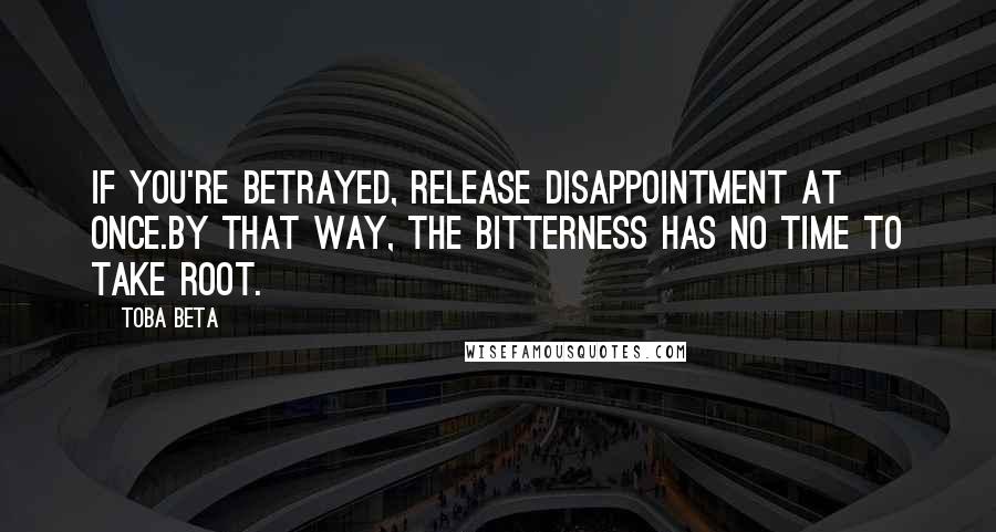 Toba Beta Quotes: If you're betrayed, release disappointment at once.By that way, the bitterness has no time to take root.