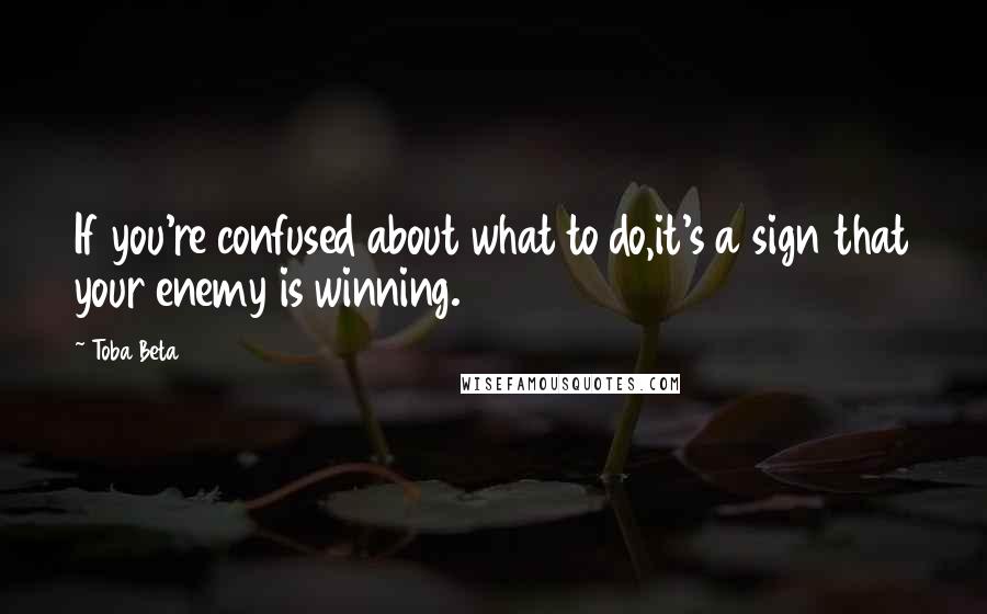 Toba Beta Quotes: If you're confused about what to do,it's a sign that your enemy is winning.