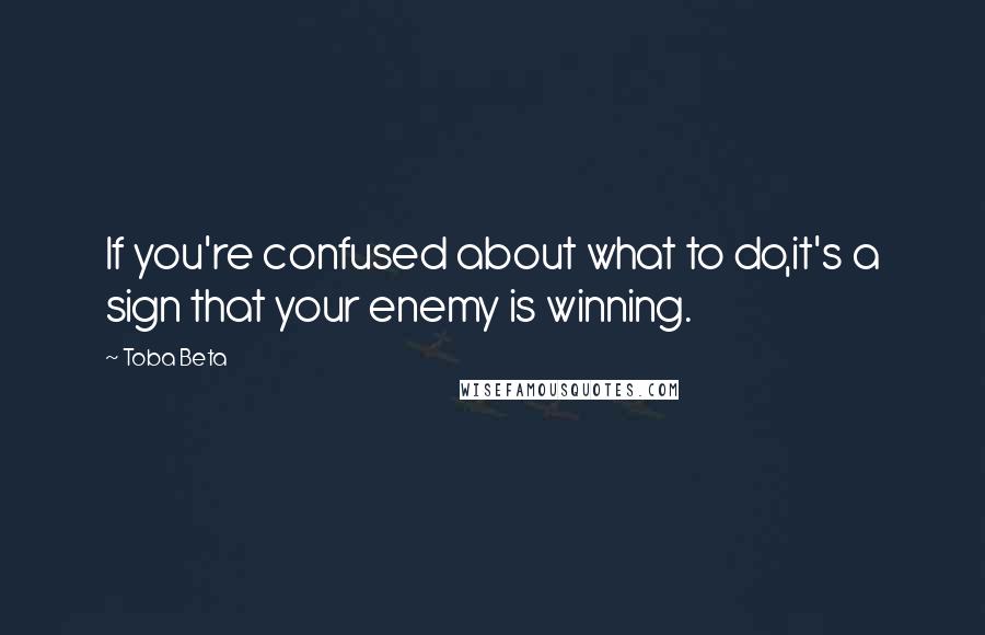 Toba Beta Quotes: If you're confused about what to do,it's a sign that your enemy is winning.