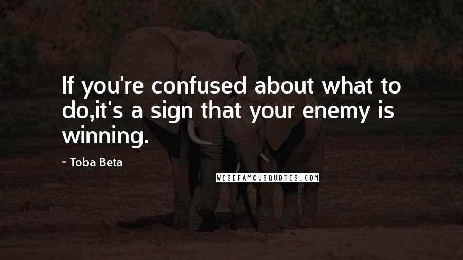 Toba Beta Quotes: If you're confused about what to do,it's a sign that your enemy is winning.