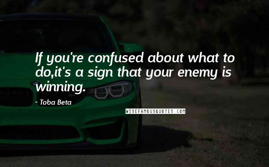 Toba Beta Quotes: If you're confused about what to do,it's a sign that your enemy is winning.