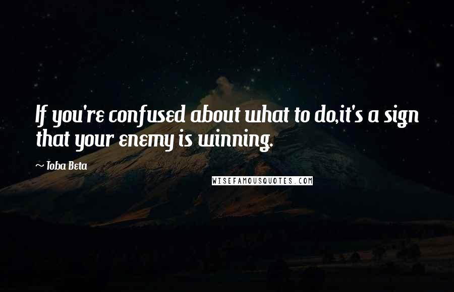 Toba Beta Quotes: If you're confused about what to do,it's a sign that your enemy is winning.