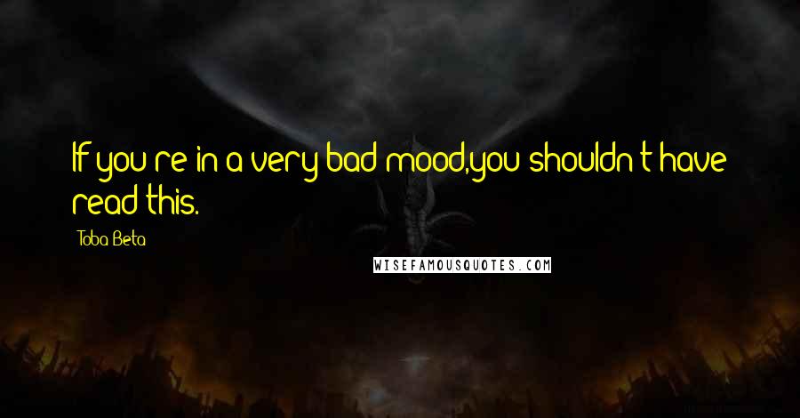 Toba Beta Quotes: If you're in a very bad mood,you shouldn't have read this.