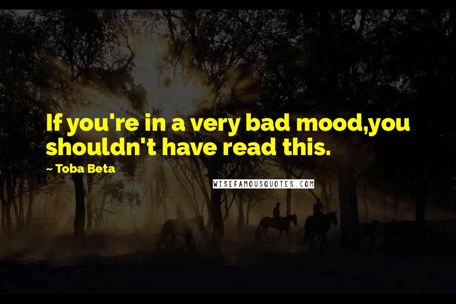 Toba Beta Quotes: If you're in a very bad mood,you shouldn't have read this.