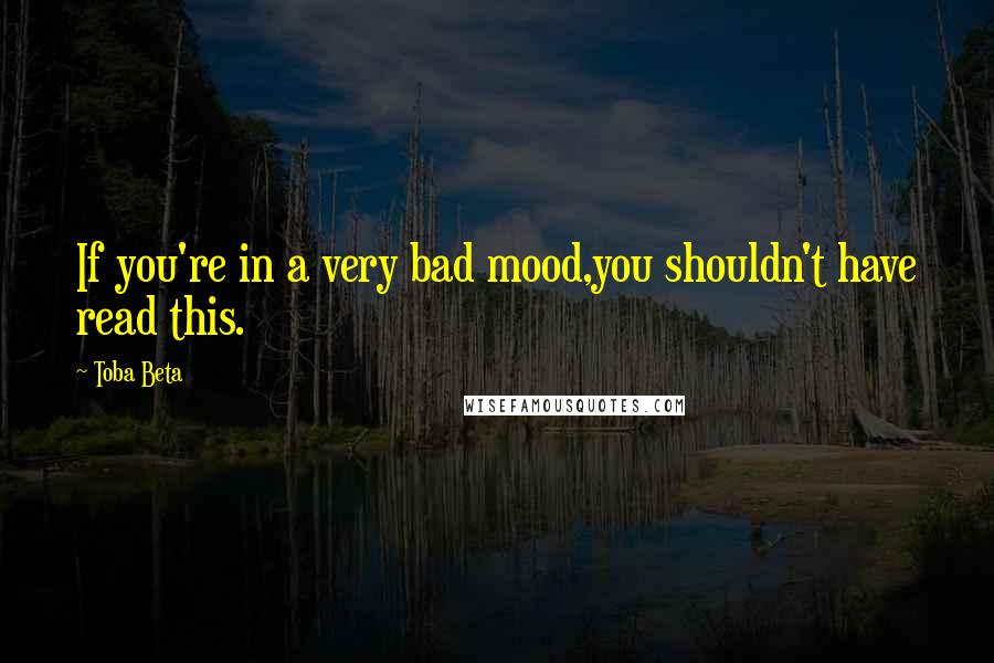 Toba Beta Quotes: If you're in a very bad mood,you shouldn't have read this.