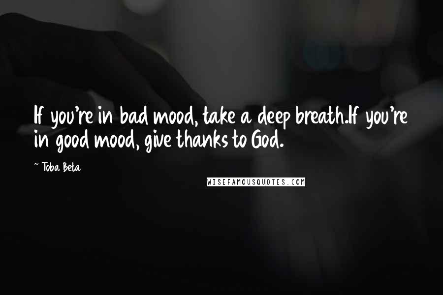 Toba Beta Quotes: If you're in bad mood, take a deep breath.If you're in good mood, give thanks to God.