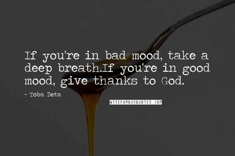 Toba Beta Quotes: If you're in bad mood, take a deep breath.If you're in good mood, give thanks to God.