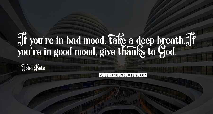 Toba Beta Quotes: If you're in bad mood, take a deep breath.If you're in good mood, give thanks to God.