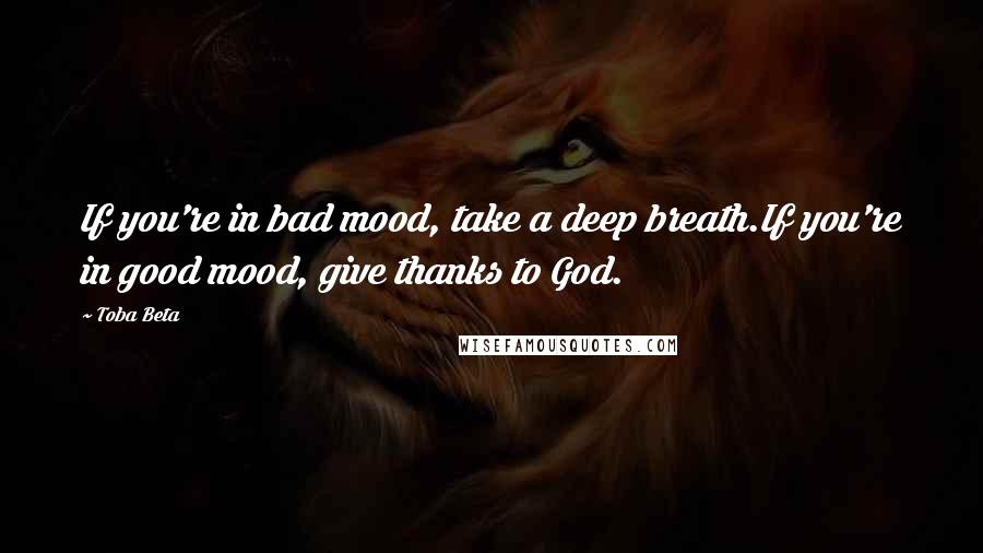 Toba Beta Quotes: If you're in bad mood, take a deep breath.If you're in good mood, give thanks to God.