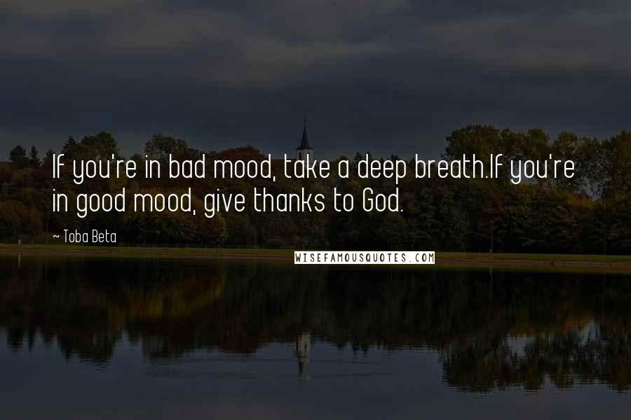 Toba Beta Quotes: If you're in bad mood, take a deep breath.If you're in good mood, give thanks to God.