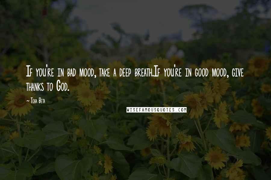 Toba Beta Quotes: If you're in bad mood, take a deep breath.If you're in good mood, give thanks to God.