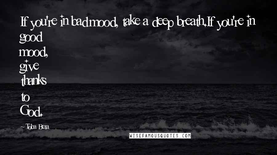 Toba Beta Quotes: If you're in bad mood, take a deep breath.If you're in good mood, give thanks to God.