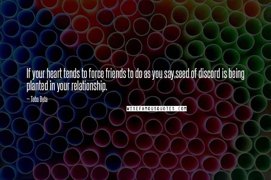 Toba Beta Quotes: If your heart tends to force friends to do as you say,seed of discord is being planted in your relationship.
