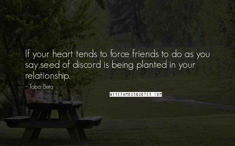 Toba Beta Quotes: If your heart tends to force friends to do as you say,seed of discord is being planted in your relationship.