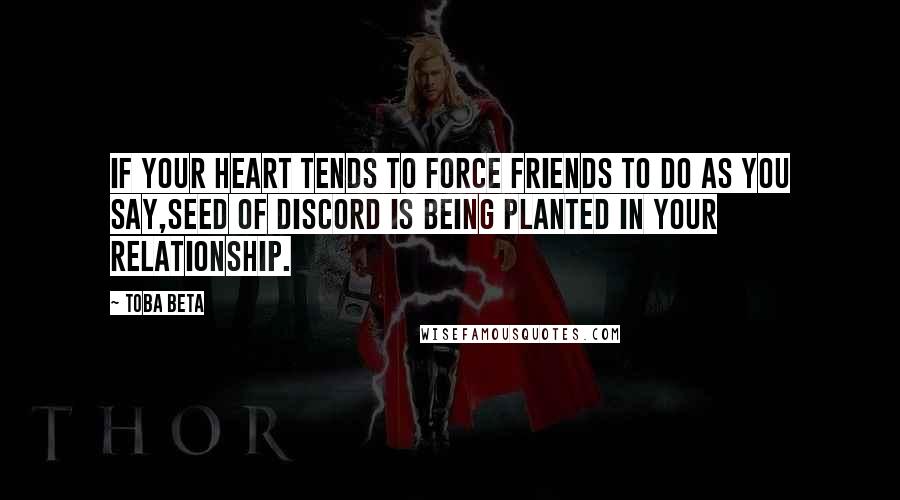 Toba Beta Quotes: If your heart tends to force friends to do as you say,seed of discord is being planted in your relationship.