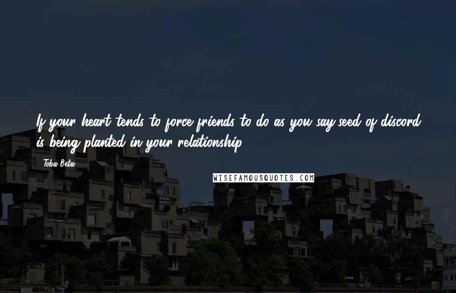 Toba Beta Quotes: If your heart tends to force friends to do as you say,seed of discord is being planted in your relationship.