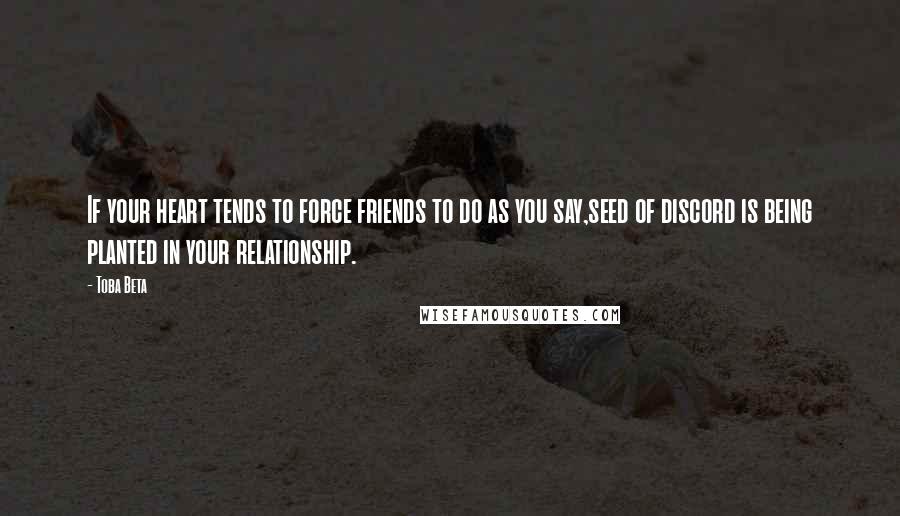 Toba Beta Quotes: If your heart tends to force friends to do as you say,seed of discord is being planted in your relationship.