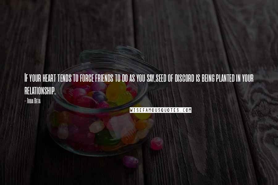 Toba Beta Quotes: If your heart tends to force friends to do as you say,seed of discord is being planted in your relationship.