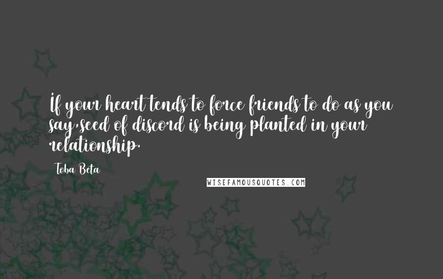 Toba Beta Quotes: If your heart tends to force friends to do as you say,seed of discord is being planted in your relationship.