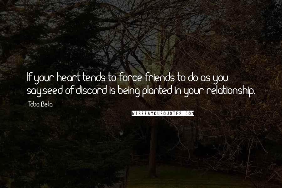 Toba Beta Quotes: If your heart tends to force friends to do as you say,seed of discord is being planted in your relationship.