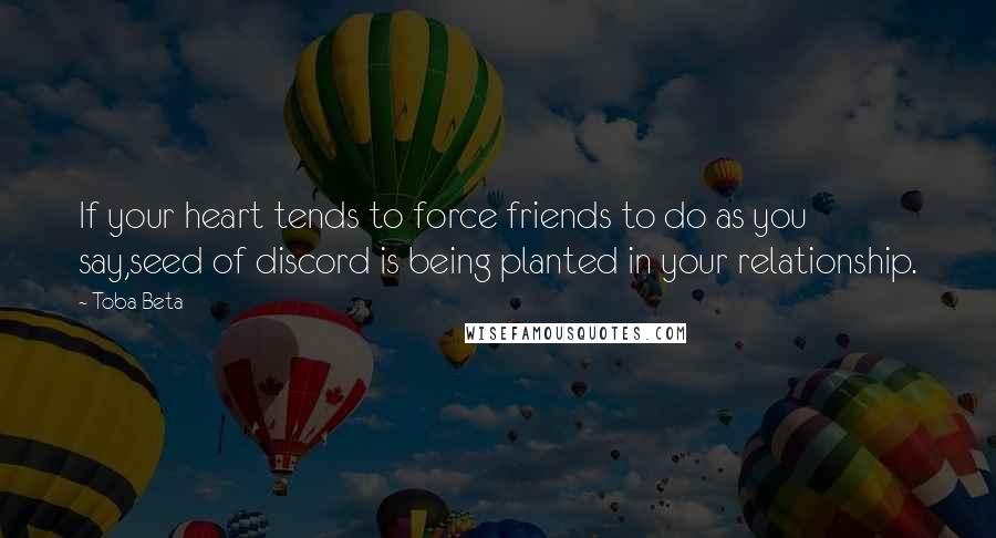 Toba Beta Quotes: If your heart tends to force friends to do as you say,seed of discord is being planted in your relationship.