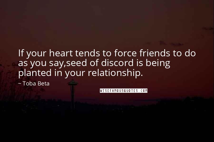 Toba Beta Quotes: If your heart tends to force friends to do as you say,seed of discord is being planted in your relationship.