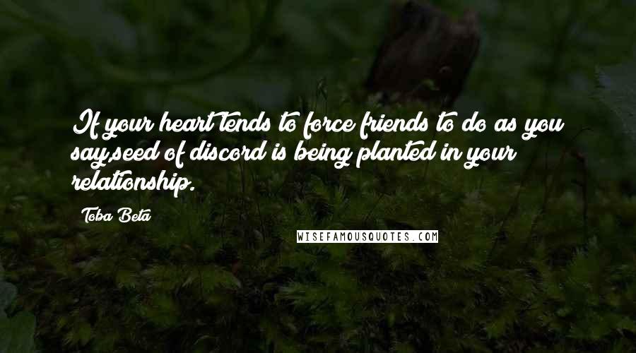 Toba Beta Quotes: If your heart tends to force friends to do as you say,seed of discord is being planted in your relationship.
