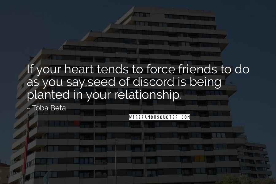 Toba Beta Quotes: If your heart tends to force friends to do as you say,seed of discord is being planted in your relationship.