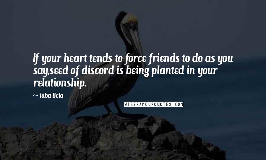 Toba Beta Quotes: If your heart tends to force friends to do as you say,seed of discord is being planted in your relationship.