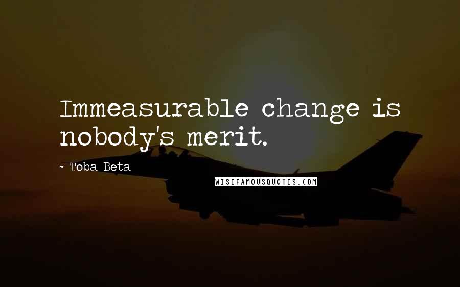 Toba Beta Quotes: Immeasurable change is nobody's merit.