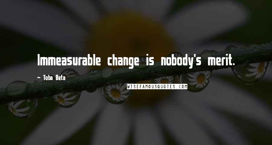Toba Beta Quotes: Immeasurable change is nobody's merit.