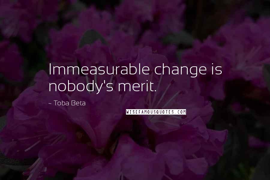 Toba Beta Quotes: Immeasurable change is nobody's merit.