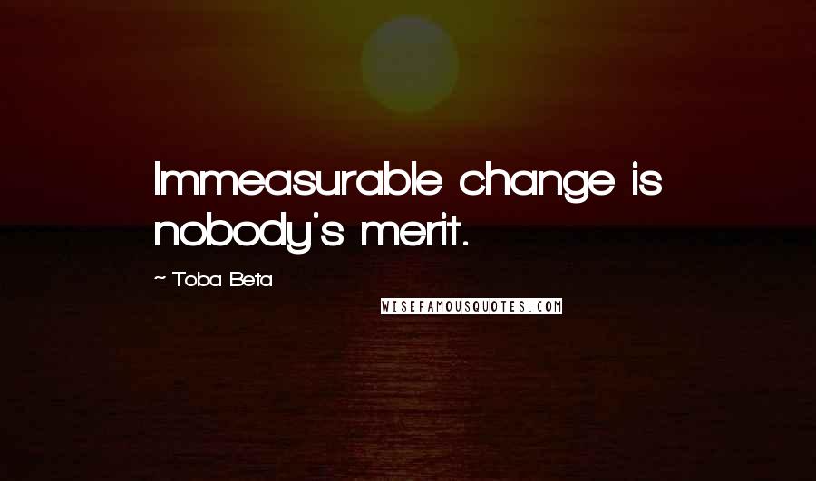 Toba Beta Quotes: Immeasurable change is nobody's merit.