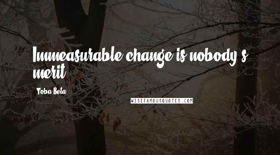 Toba Beta Quotes: Immeasurable change is nobody's merit.