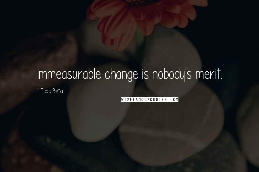 Toba Beta Quotes: Immeasurable change is nobody's merit.