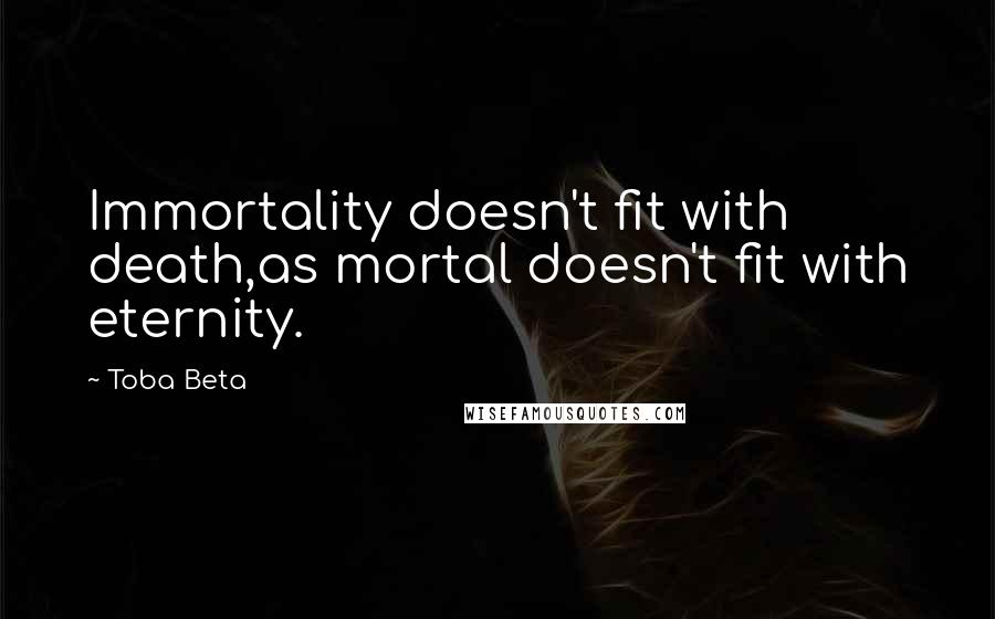 Toba Beta Quotes: Immortality doesn't fit with death,as mortal doesn't fit with eternity.