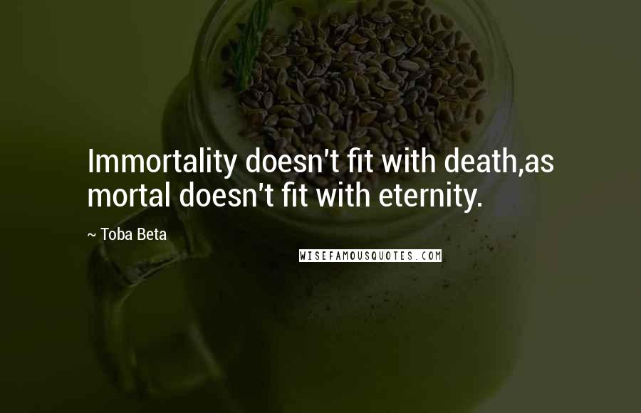 Toba Beta Quotes: Immortality doesn't fit with death,as mortal doesn't fit with eternity.