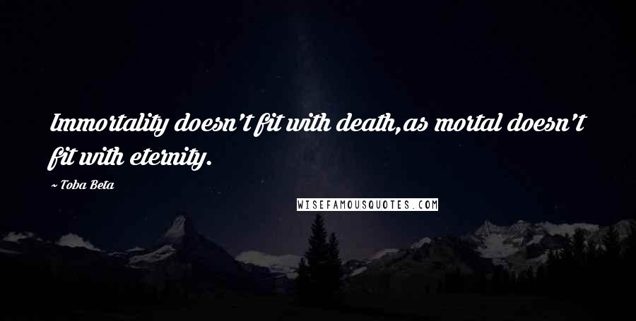 Toba Beta Quotes: Immortality doesn't fit with death,as mortal doesn't fit with eternity.