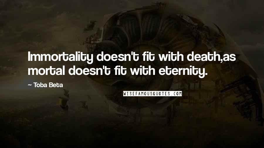 Toba Beta Quotes: Immortality doesn't fit with death,as mortal doesn't fit with eternity.
