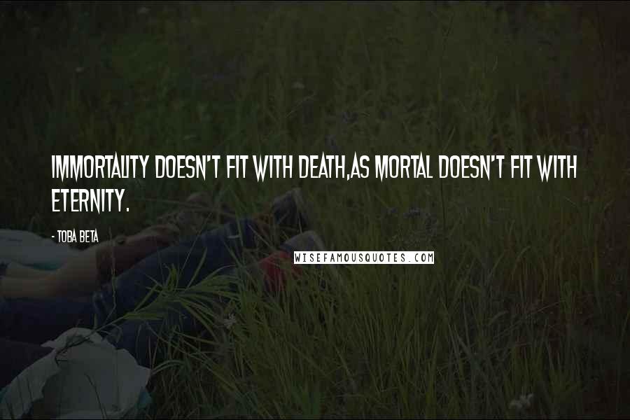 Toba Beta Quotes: Immortality doesn't fit with death,as mortal doesn't fit with eternity.