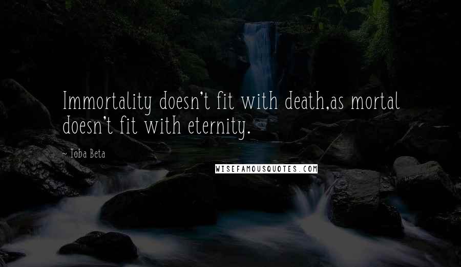 Toba Beta Quotes: Immortality doesn't fit with death,as mortal doesn't fit with eternity.