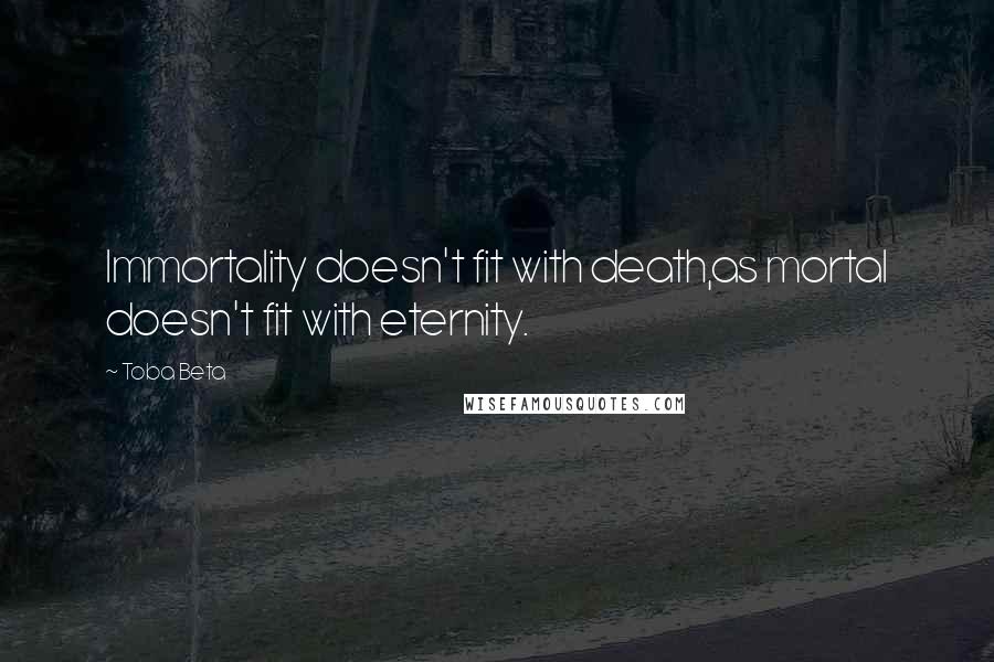 Toba Beta Quotes: Immortality doesn't fit with death,as mortal doesn't fit with eternity.