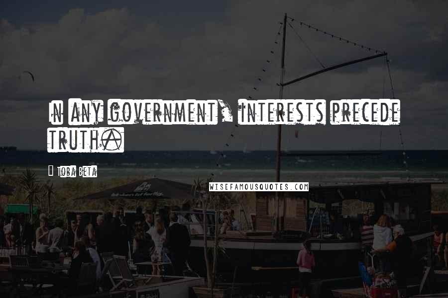 Toba Beta Quotes: In any government, interests precede truth.