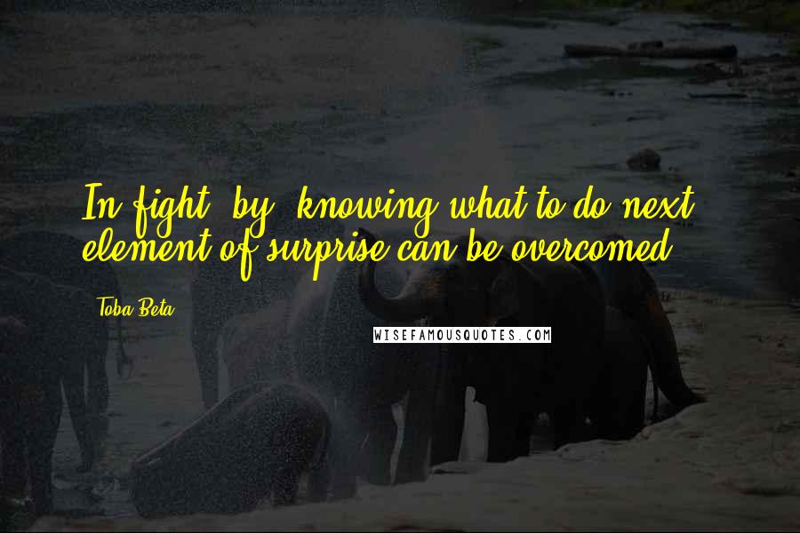 Toba Beta Quotes: In fight, by 'knowing what to do next', element of surprise can be overcomed.