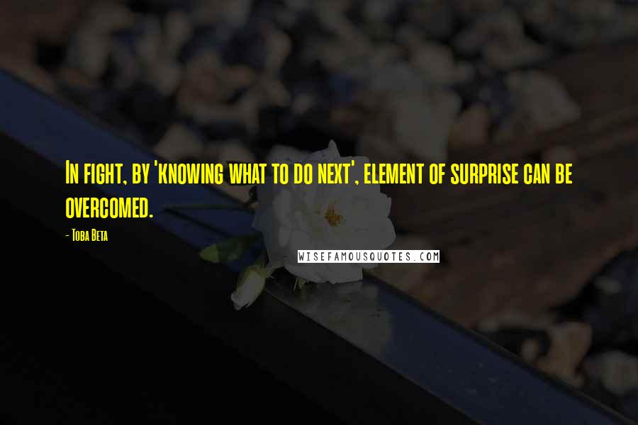 Toba Beta Quotes: In fight, by 'knowing what to do next', element of surprise can be overcomed.