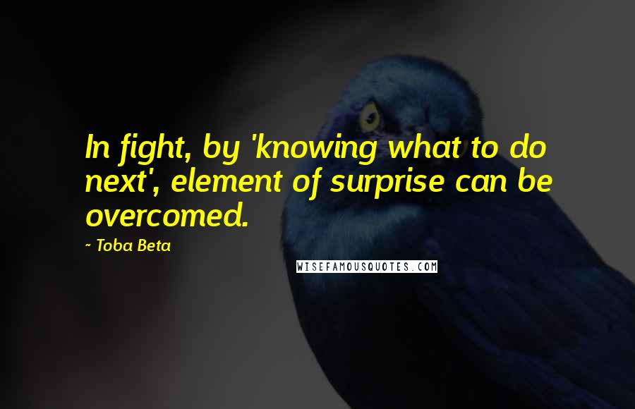 Toba Beta Quotes: In fight, by 'knowing what to do next', element of surprise can be overcomed.