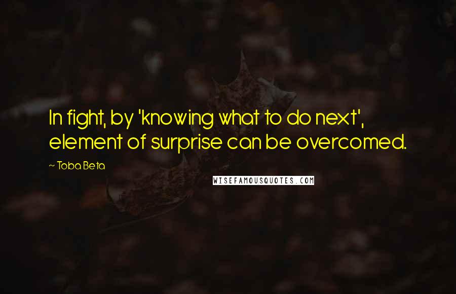 Toba Beta Quotes: In fight, by 'knowing what to do next', element of surprise can be overcomed.