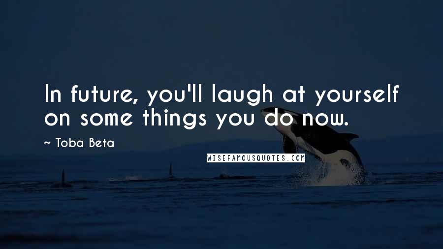 Toba Beta Quotes: In future, you'll laugh at yourself on some things you do now.