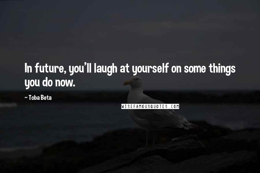 Toba Beta Quotes: In future, you'll laugh at yourself on some things you do now.