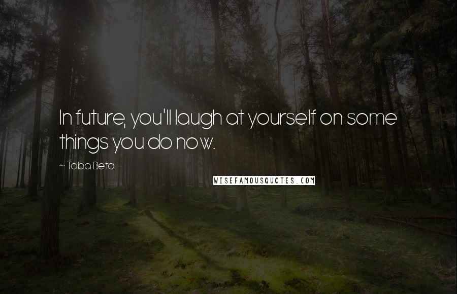 Toba Beta Quotes: In future, you'll laugh at yourself on some things you do now.